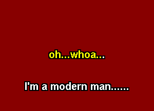 oh...whoa...

I'm a modern man ......