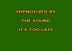 HYPNOTIZED BY

THE SOUND

IT'S TOO LATE