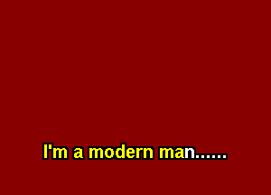 I'm a modern man ......