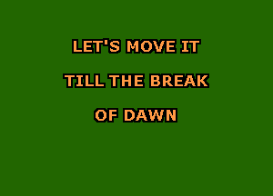 LET'S M OVE IT

TILL THE BREAK

OF DAWN