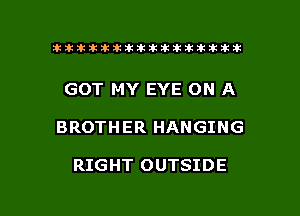 ahlhillillilliittticitiitk 2ik381k

GOT MY EYE ON A

BROTHER HANGING

RIGHT 0 UTSID E

g