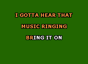I GOTTA HEAR THAT

MUSIC RINGING

BRING IT ON