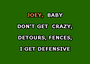 JOEY, BABY
DON'T GET CRAZY,

DETOURS, FENCES,

I GET DEFENSIVE

g