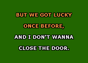 BUT WE GOT LUCKY

ONCE BEFORE,

AND I DON'T WANNA

CLOSE THE DOOR.