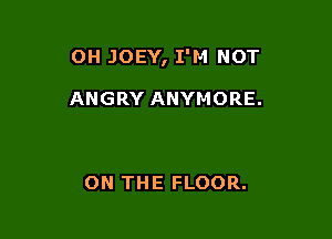 OH JOEY, I'M NOT

ANGRY ANYMORE.

ON THE FLOOR.