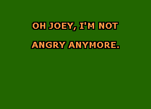 OH JOEY, I'M NOT

ANGRY ANYMORE.