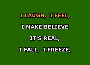 I LAUGH, I FEEL,
I MAKE BELIEVE

IT'S REAL,

I FALL, I FREEZE,