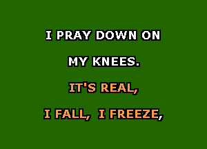 I PRAY DOWN ON
MY KNEES.

IT'S REAL,

I FALL, I FREEZE,