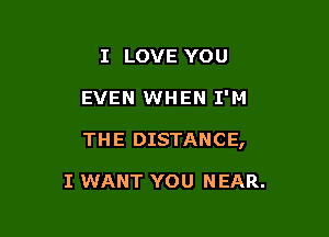 I LOVE YOU

EVEN WHEN I'M

THE DISTANCE,

I WANT YOU NEAR.