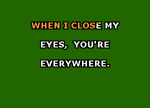 WHEN I CLOSE MY

EYES, YOU'RE

EVERYWHERE.