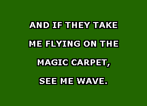 AND IF THEY TAKE

ME FLYING ON THE

MAGIC CARPET,

SEE ME WAVE.