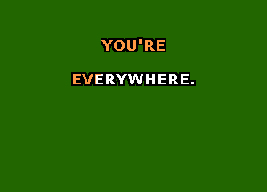 YOU'RE

EVERYWHERE.