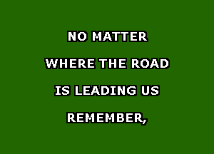 NO MATTER
WHERE THE ROAD

IS LEADING US

REMEMBER,