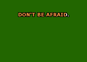 DON'T BE AFRAID.