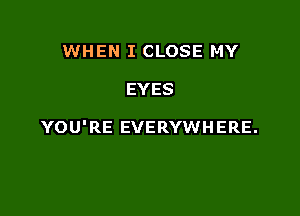 WHEN I CLOSE MY

EYES

YOU'RE EVERYWHERE.