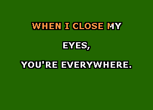 WHEN I CLOSE MY

EYES,

YOU'RE EVERYWHERE.