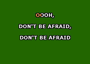 OOOH,

DON'T BE AFRAID,

DON'T BE AFRAID