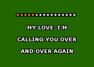 ikikikikikiklklklkikiilkikiklkik

MY LOVE I'M

CALLING YOU OVER

AND OVER AGAIN