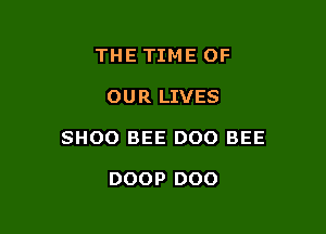 THE TIME OF

OUR LIVES

SHOO BEE D00 BEE

DOOP DOO