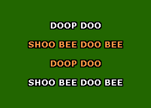DOOP DOO
SHOO BEE DOO BEE

DOOP D00

SHOO BEE DOO BEE