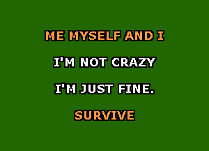 ME MYSELF AND I

I'M NOT CRAZY

I'M JUST FINE.

SU RVIVE