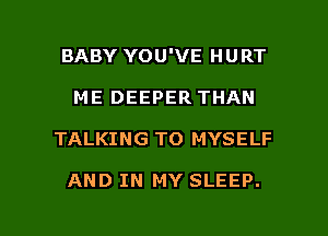 BABY YOU'VE HURT
ME DEEPER THAN

TALKING TO MYSELF

AND IN MY SLEEP.

g