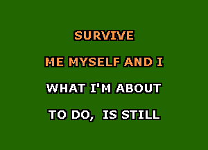 SURVIVE
ME MYSELF AND I

WHAT I'M ABOUT

TO DO, IS STILL