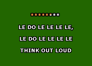 itllliikititlk

LE DO LE LE LE LE,

LE DO LE LE LE LE

THINK OUT LOUD