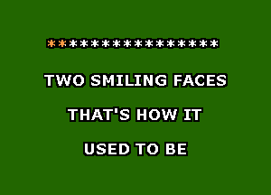 tiiitikiktiktiikikikikititx

TWO SMILING FACES

THAT'S HOW IT

USED TO BE