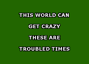 THIS WORLD CAN
GET CRAZY

THESE ARE

TROUBLED TIMES