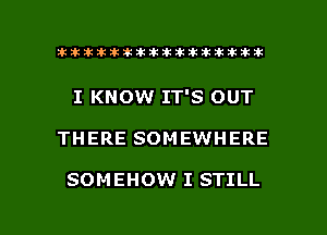 ahlhillillilliittticitiitk 2ik381k

I KNOW IT'S OUT

THERE SOMEWHERE

SOMEHOW I STILL

g