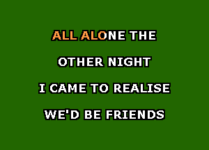 ALL ALONE THE
OTHER NIGHT

I CAME T0 REALISE

WE'D BE FRIENDS