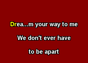 Drea...m your way to me

We don't ever have

to be apart