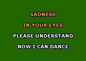 SADNESS

IN YOUR EYES

PLEASE UNDERSTAND

NOW I CAN DANCE