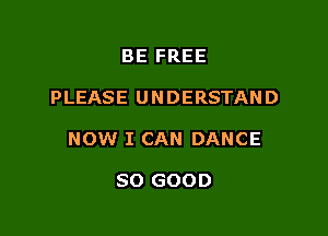 BE FREE

PLEASE UNDERSTAND

NOW I CAN DANCE

SO GOOD