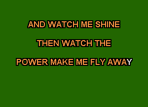 AND WATCH ME SHINE

THEN WATCH THE

POWER MAKE ME FLY AWAY