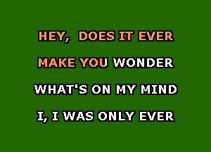 HEY, DOES IT EVER
MAKE YOU WONDER

WHAT'S ON MY MIND

I, I WAS ONLY EVER

g