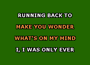 RUNNING BACK TO
MAKE YOU WONDER

WHAT'S ON MY MIND

I, I WAS ONLY EVER

g