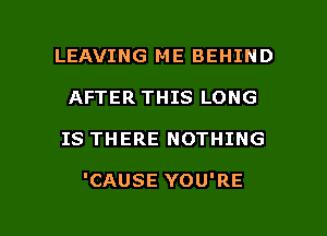 LEAVING ME BEHIND
AFTER THIS LONG

IS THERE NOTHING

'CAUSE YOU'RE

g