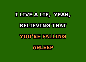 I LIVE A LIE, YEAH,

BELIEVING THAT
YOU'RE FALLING

ASLEEP