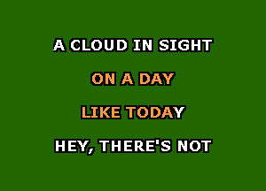 A CLOUD IN SIGHT
ON A DAY

LIKE TODAY

HEY, THERE'S NOT