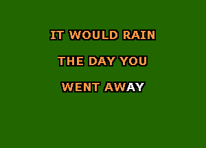 IT WOULD RAIN

THE DAY YOU

WENT AWAY