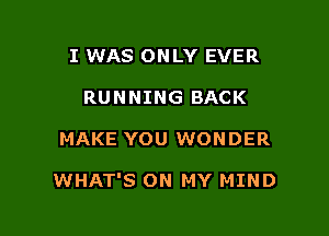 I WAS ONLY EVER
RUNNING BACK

MAKE YOU WONDER

WHAT'S ON MY MIND