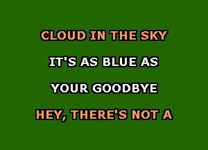 CLOUD IN THE SKY
IT'S AS BLUE AS

YOUR GOODBYE

HEY, THERE'S NOT A