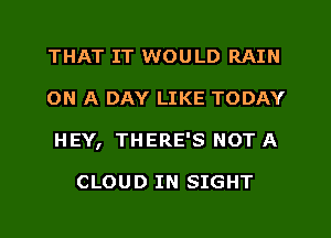 THAT IT WOULD RAIN
ON A DAY LIKE TODAY
HEY, THERE'S NOT A

CLOUD IN SIGHT