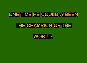 ONE TIME HE COULD-A BEEN

THE CHAMPION OF THE

WORLD.