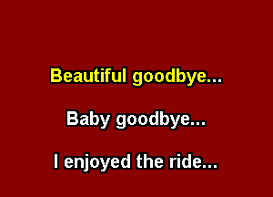 Beautiful goodbye...

Baby goodbye...

I enjoyed the ride...