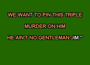 WE WANT TO PIN THIS TRIPLE

MURDER 0N HIM

HE AIN'T NO GENTLEMAN JIM.
