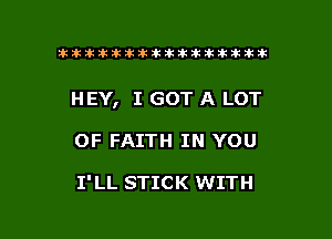 tiiitikiktiktiikikikikititx

HEY, I GOT A LOT

OF FAITH IN YOU

1' LL STICK WITH