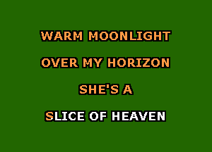 WARM MOONLIGHT
OVER MY HORIZON

SHE'S A

SLICE OF HEAVEN